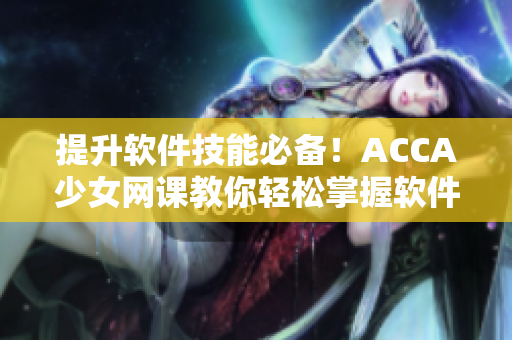 提升軟件技能必備！ACCA少女網(wǎng)課教你輕松掌握軟件操作