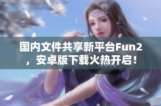 國(guó)內(nèi)文件共享新平臺(tái)Fun2，安卓版下載火熱開啟！