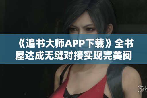 《追書大師APP下載》全書屋達成無縫對接實現(xiàn)完美閱讀體驗