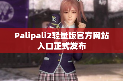 Palipali2輕量版官方網(wǎng)站入口正式發(fā)布