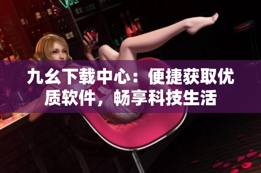九幺下載中心：便捷獲取優(yōu)質(zhì)軟件，暢享科技生活