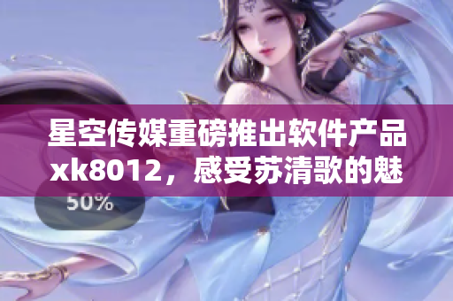 星空傳媒重磅推出軟件產(chǎn)品xk8012，感受蘇清歌的魅力