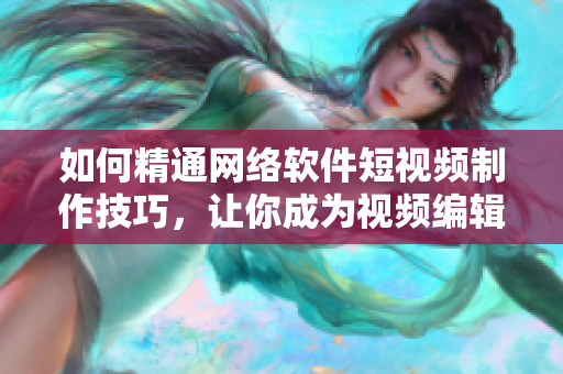 如何精通網(wǎng)絡軟件短視頻制作技巧，讓你成為視頻編輯大師