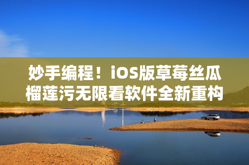 妙手編程！iOS版草莓絲瓜榴蓮污無限看軟件全新重構(gòu)