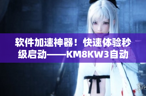 軟件加速神器！快速體驗秒級啟動——KM8KW3自動跳轉助你暢享網(wǎng)絡應用