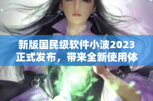 新版國(guó)民級(jí)軟件小波2023正式發(fā)布，帶來全新使用體驗(yàn)與強(qiáng)大功能