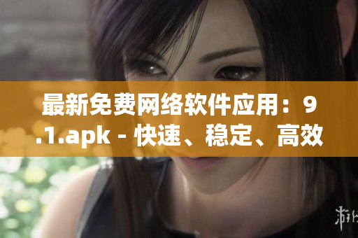 最新免費網(wǎng)絡(luò)軟件應(yīng)用：9.1.apk - 快速、穩(wěn)定、高效的解決方案！
