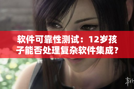 軟件可靠性測試：12歲孩子能否處理復(fù)雜軟件集成？