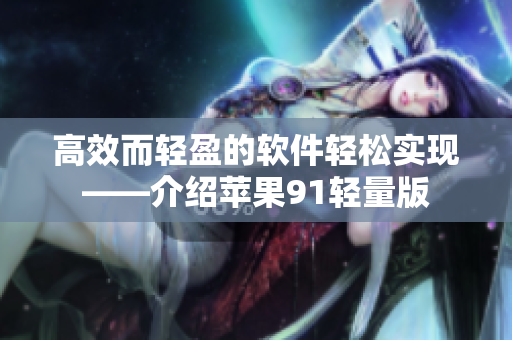 高效而輕盈的軟件輕松實(shí)現(xiàn)——介紹蘋(píng)果91輕量版