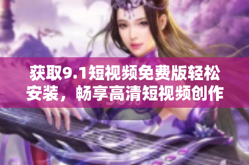 獲取9.1短視頻免費版輕松安裝，暢享高清短視頻創(chuàng)作！