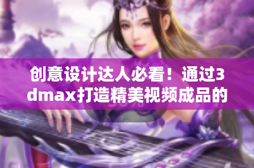 創(chuàng)意設(shè)計達(dá)人必看！通過3dmax打造精美視頻成品的秘訣！