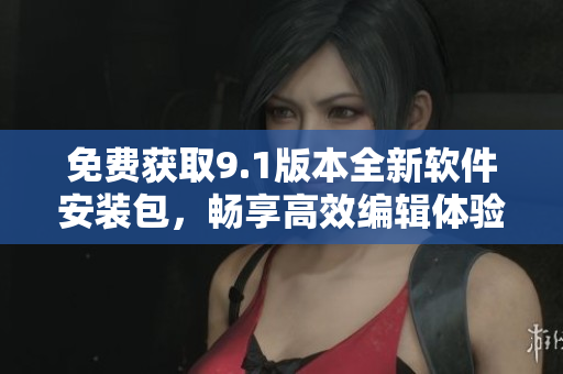 免費(fèi)獲取9.1版本全新軟件安裝包，暢享高效編輯體驗(yàn)