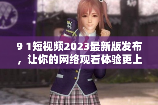 9 1短視頻2023最新版發(fā)布，讓你的網(wǎng)絡(luò)觀看體驗(yàn)更上一層樓！