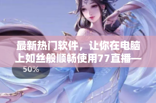 最新熱門軟件，讓你在電腦上如絲般順暢使用77直播——詳細使用指南