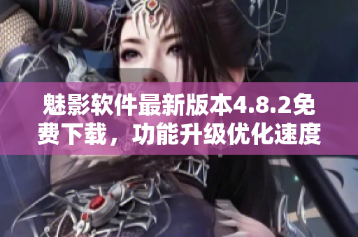 魅影軟件最新版本4.8.2免費(fèi)下載，功能升級(jí)優(yōu)化速度更快