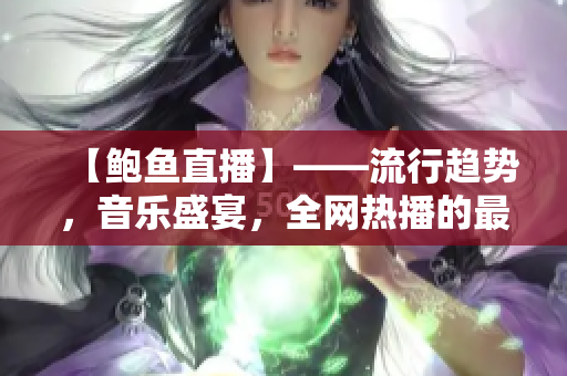 【鮑魚直播】——流行趨勢，音樂盛宴，全網(wǎng)熱播的最佳選擇