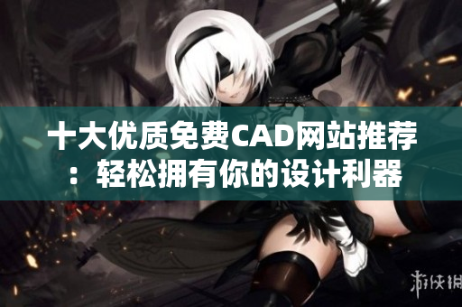 十大優(yōu)質(zhì)免費CAD網(wǎng)站推薦：輕松擁有你的設(shè)計利器