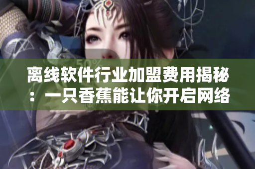 離線軟件行業(yè)加盟費(fèi)用揭秘：一只香蕉能讓你開啟網(wǎng)絡(luò)軟件之路！