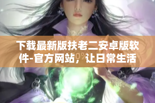 下載最新版扶老二安卓版軟件-官方網(wǎng)站，讓日常生活更科技化與智能化！