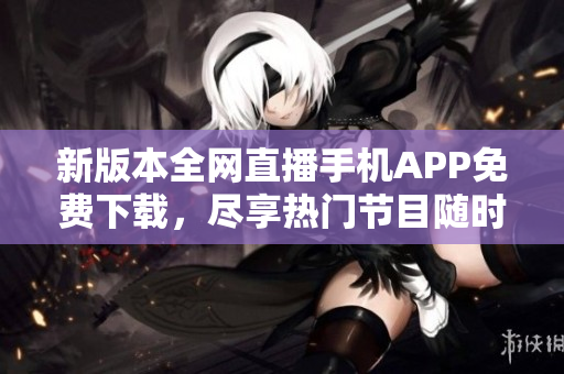 新版本全網(wǎng)直播手機APP免費下載，盡享熱門節(jié)目隨時隨地觀看