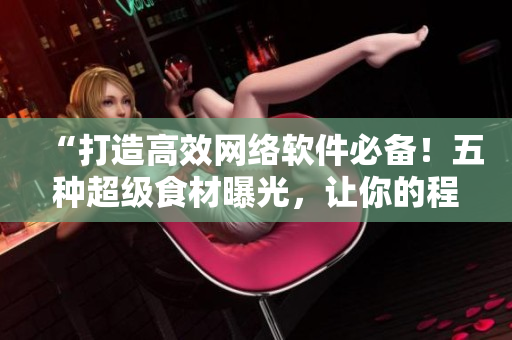 “打造高效網(wǎng)絡軟件必備！五種超級食材曝光，讓你的程序更加強大！”