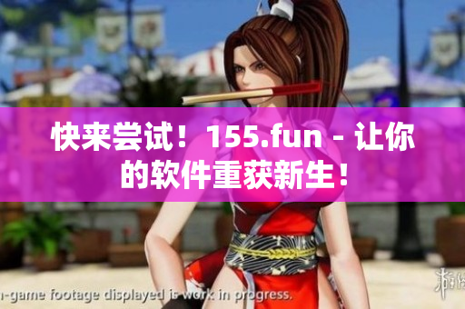 快來(lái)嘗試！155.fun - 讓你的軟件重獲新生！