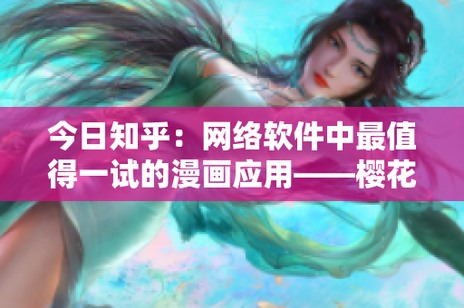 今日知乎：網絡軟件中最值得一試的漫畫應用——櫻花漫畫免費登錄