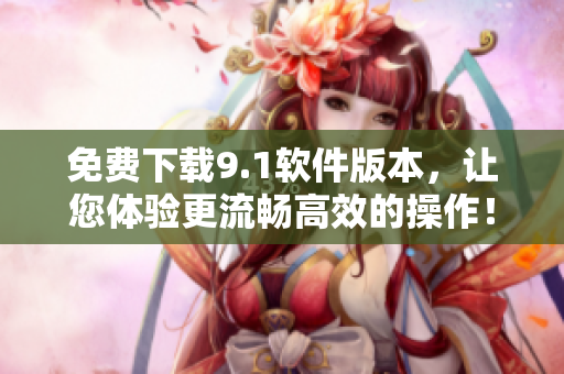 免費(fèi)下載9.1軟件版本，讓您體驗(yàn)更流暢高效的操作！