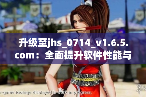 升級(jí)至jhs_0714_v1.6.5.com：全面提升軟件性能與用戶體驗(yàn)