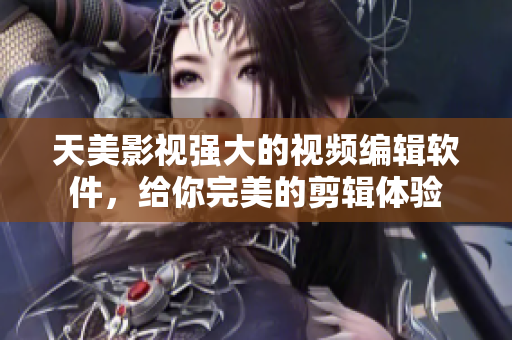 天美影視強大的視頻編輯軟件，給你完美的剪輯體驗