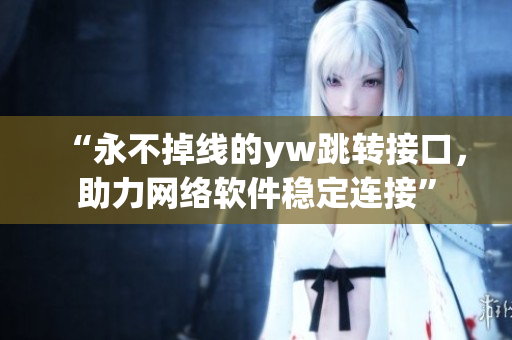 “永不掉線的yw跳轉(zhuǎn)接口，助力網(wǎng)絡(luò)軟件穩(wěn)定連接”