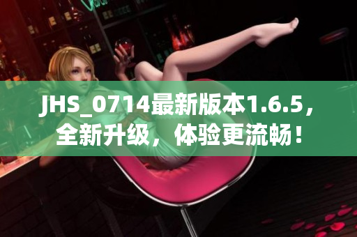 JHS_0714最新版本1.6.5，全新升級(jí)，體驗(yàn)更流暢！