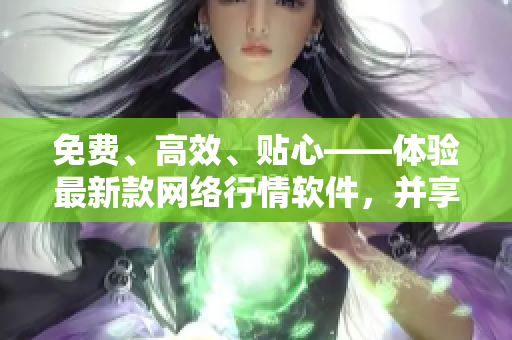 免費(fèi)、高效、貼心——體驗(yàn)最新款網(wǎng)絡(luò)行情軟件，并享受下載服務(wù)！
