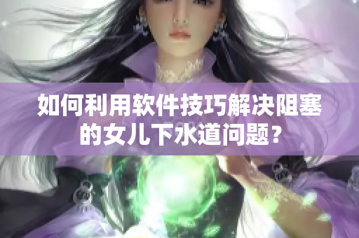 如何利用軟件技巧解決阻塞的女兒下水道問(wèn)題？