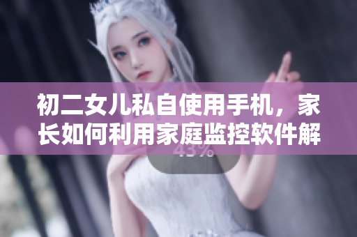 初二女兒私自使用手機(jī)，家長如何利用家庭監(jiān)控軟件解決這一問題