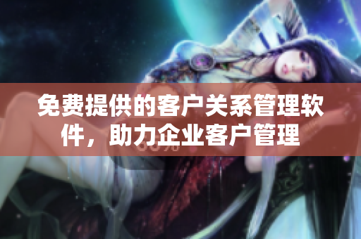免費提供的客戶關(guān)系管理軟件，助力企業(yè)客戶管理