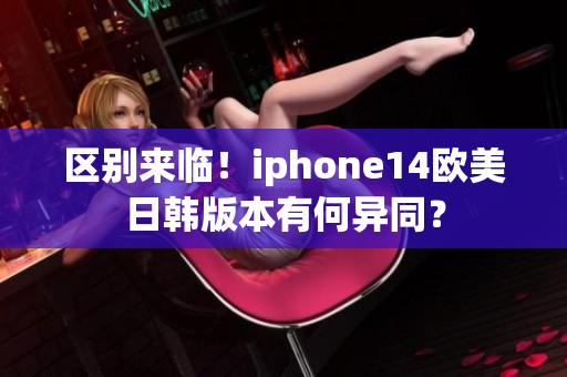 區(qū)別來臨！iphone14歐美日韓版本有何異同？