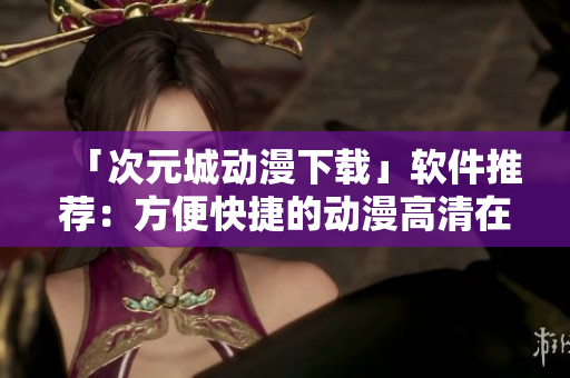 「次元城動漫下載」軟件推薦：方便快捷的動漫高清在線觀看工具