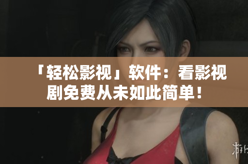 「輕松影視」軟件：看影視劇免費從未如此簡單！