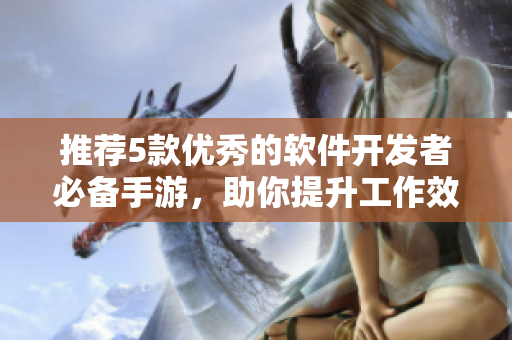 推薦5款優(yōu)秀的軟件開發(fā)者必備手游，助你提升工作效率與娛樂體驗