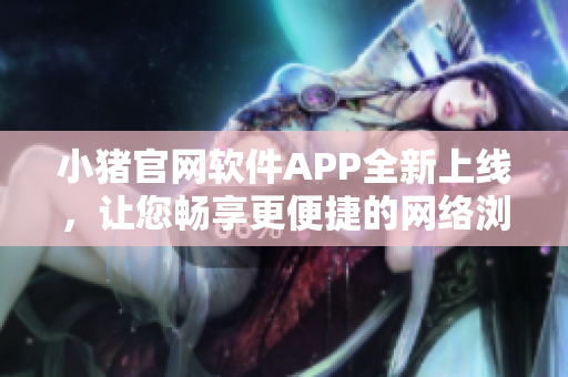 小豬官網(wǎng)軟件APP全新上線，讓您暢享更便捷的網(wǎng)絡(luò)瀏覽體驗(yàn)