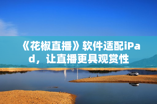 《花椒直播》軟件適配iPad，讓直播更具觀賞性