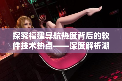 探究福建導(dǎo)航熱度背后的軟件技術(shù)熱點(diǎn)——深度解析湖南教育網(wǎng)專題