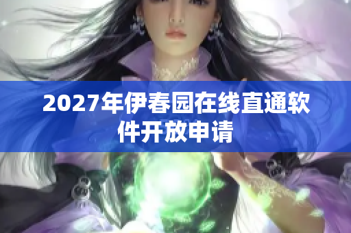 2027年伊春園在線直通軟件開放申請