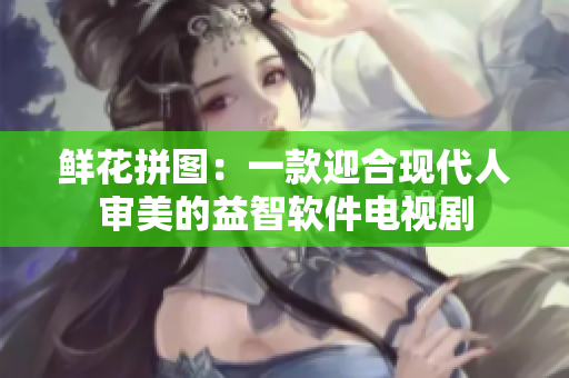鮮花拼圖：一款迎合現(xiàn)代人審美的益智軟件電視劇