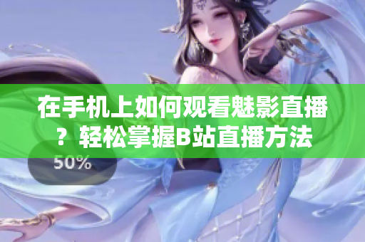 在手機上如何觀看魅影直播？輕松掌握B站直播方法