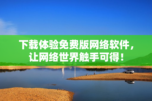 下載體驗免費版網(wǎng)絡(luò)軟件，讓網(wǎng)絡(luò)世界觸手可得！