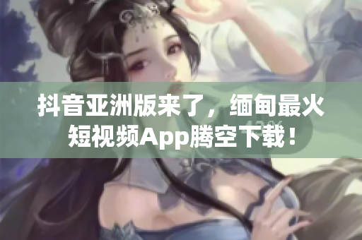 抖音亞洲版來了，緬甸最火短視頻App騰空下載！