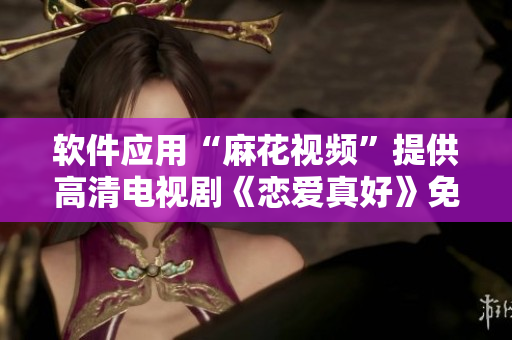 軟件應(yīng)用“麻花視頻”提供高清電視劇《戀愛真好》免費(fèi)在線觀看