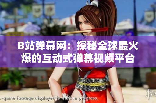 B站彈幕網(wǎng)：探秘全球最火爆的互動式彈幕視頻平臺